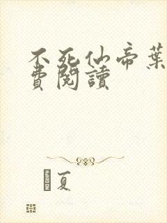 不死仙帝叶尘免费阅读