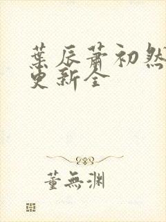 叶辰萧初然全面更新全