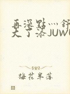 再深点灬舒服灬大了添JUWU