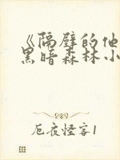 《隔壁的他by黑暗森林小说笔趣》