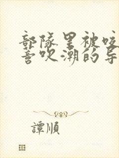 部队里被咬住花蒂吹潮的导演是谁封面