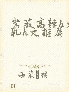 紫薇高辣h文乱乳h文推荐