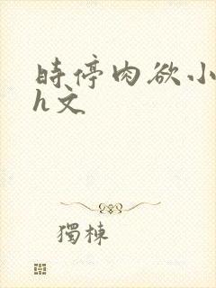 时停肉欲小箩莉h文