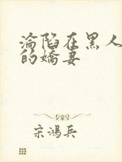 沦陷在黑人胯下的娇妻