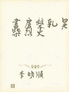 书房双乳晃动干柴烈火