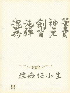 混沌剑神笔趣阁无弹窗免费阅读全部