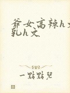 爷女高辣h文乱乳h文