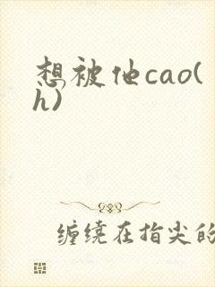 想被他cao(h)