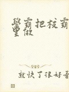 学霸把校霸往死里做