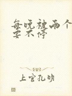 每晚被两个师傅要不停