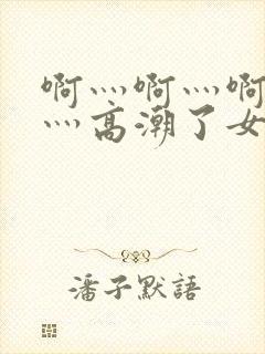 啊灬啊灬啊灬快灬高潮了女