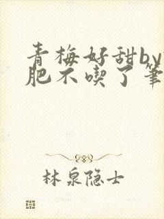 青梅好甜by减肥不吃了笔趣阁