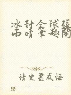 冰封全球张奕方雨晴笔趣阁