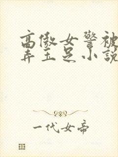 高傲女警被绑玩弄玉足小说