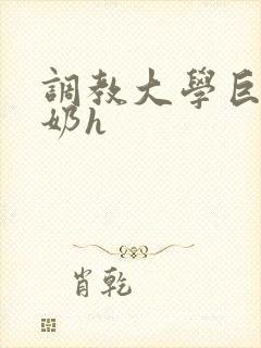 调教大学巨乳骚奶h