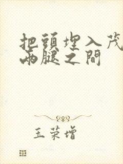 把头埋入茂密的两腿之间