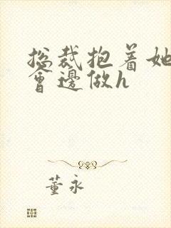 总裁抱着她边开会边做h