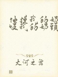 他摸我的奶子,吸我的奶头,舔我的逼