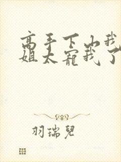 高手下山我家师姐太宠我了全文免费