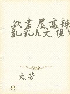 欲书屋高辣h文乱乳h文视频