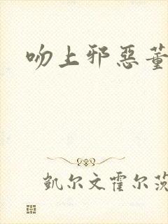 吻上邪恶董事长