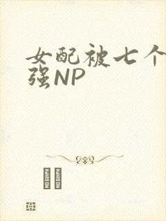 女配被七个男主强NP