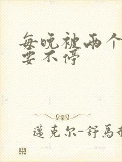 每晚被两个师傅要不停