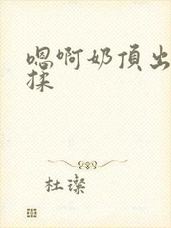 嗯啊奶顶出来了揉