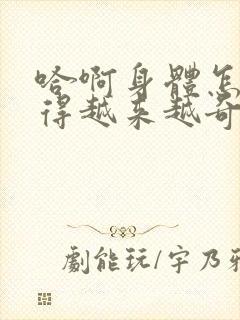 哈啊身体怎么变得越来越奇怪了