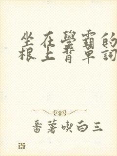 坐在学霸的大紫根上背单词