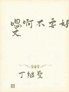 嗯啊不要好大h文