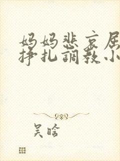 妈妈悲哀屈辱的挣扎调教小说