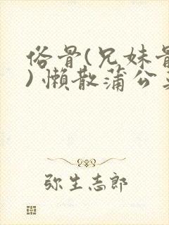 俗骨(兄妹骨科) 懒散蒲公英结局