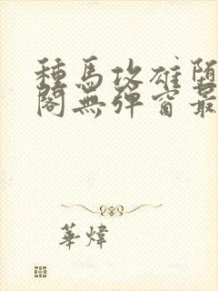种马攻雄堕笔趣阁无弹窗最新更新内