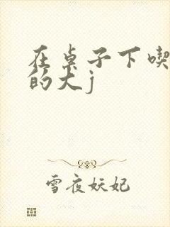 在桌子下吃总裁的大j