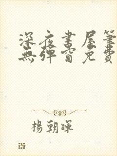 深夜书屋笔趣阁无弹窗免费阅读