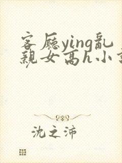 客厅ying乱亲女高h小说