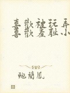 喜欢被玩弄调教喜欢羞耻小说