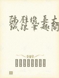 隔壁机长大叔是饿狼笔趣阁