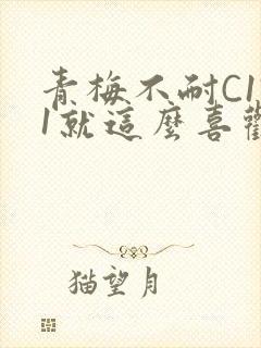 青梅不耐C1V1就这么喜欢学长