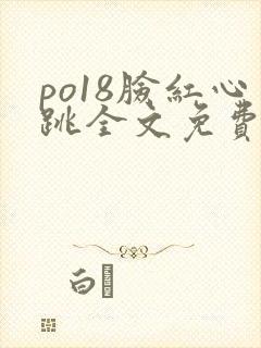 po18脸红心跳全文免费阅读笔趣阁