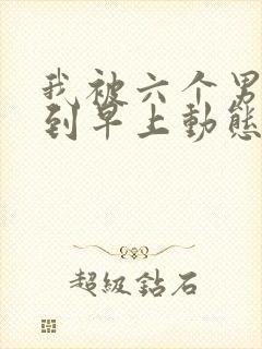 我被六个男人躁到早上动态图