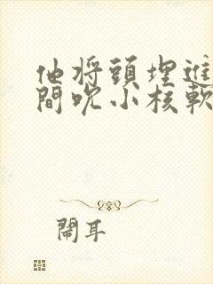 他将头埋进双腿间吮小核软件封面