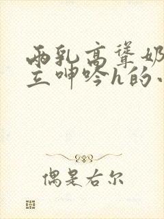 两乳高耸奶头挺立呻吟h的小说