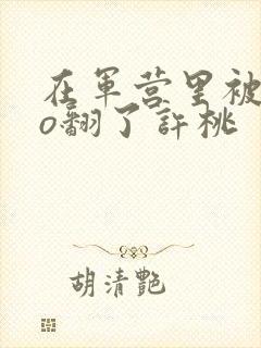 在军营里被cao翻了许桃封面