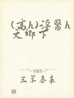 (高h)淫医h文乡下