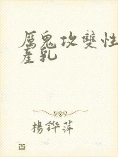 厉鬼攻双性受h产乳