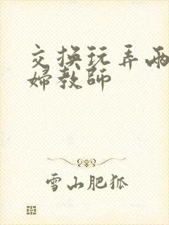 交换玩弄两个美妇教师