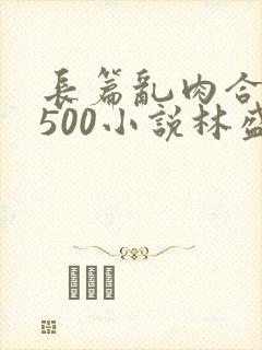 长篇乱肉合集乱500小说林盛