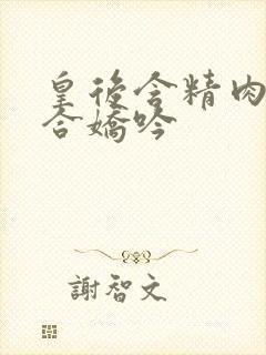 皇后含精肉臀迎合娇吟